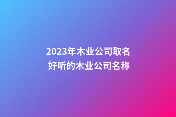 2023年木业公司取名 好听的木业公司名称-第1张-公司起名-玄机派